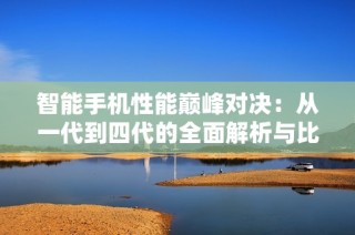 智能手机性能巅峰对决：从一代到四代的全面解析与比较