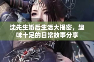 沈先生婚后生活大揭密，趣味十足的日常故事分享