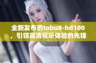 全新发布的tobu8-hd100，引领高清视听体验的先锋之作