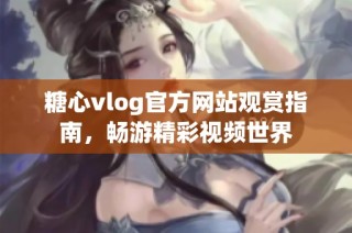 糖心vlog官方网站观赏指南，畅游精彩视频世界