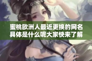 蜜桃欧洲人最近更换的网名具体是什么呢大家快来了解一下吧