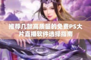 推荐几款高质量的免费PS大片直播软件选择指南