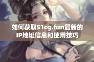 如何获取51cg.fun最新的IP地址信息和使用技巧