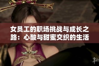 女员工的职场挑战与成长之路：心酸与甜蜜交织的生活故事