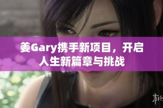 姜Gary携手新项目，开启人生新篇章与挑战