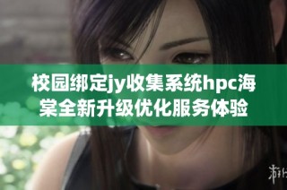 校园绑定jy收集系统hpc海棠全新升级优化服务体验