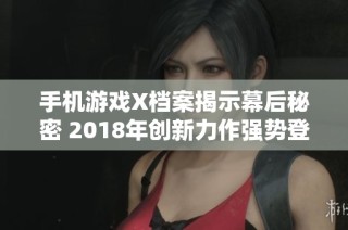 手机游戏X档案揭示幕后秘密 2018年创新力作强势登陆市场