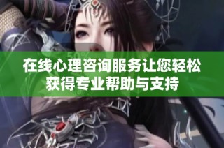 在线心理咨询服务让您轻松获得专业帮助与支持