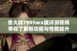 鲁大师7995wx版评测视频带你了解新功能与性能提升