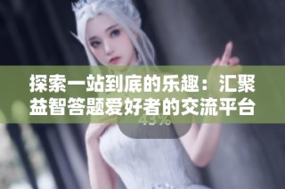 探索一站到底的乐趣：汇聚益智答题爱好者的交流平台