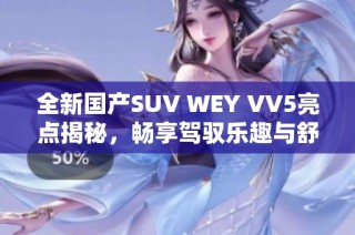 全新国产SUV WEY VV5亮点揭秘，畅享驾驭乐趣与舒适体验