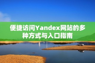 便捷访问Yandex网站的多种方式与入口指南