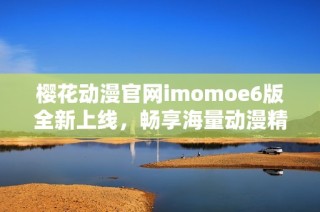 樱花动漫官网imomoe6版全新上线，畅享海量动漫精彩内容