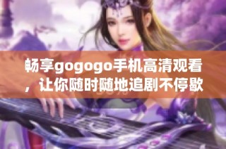 畅享gogogo手机高清观看，让你随时随地追剧不停歇