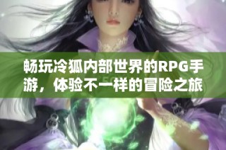 畅玩冷狐内部世界的RPG手游，体验不一样的冒险之旅