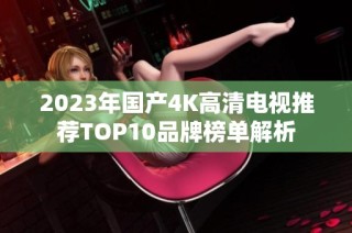 2023年国产4K高清电视推荐TOP10品牌榜单解析