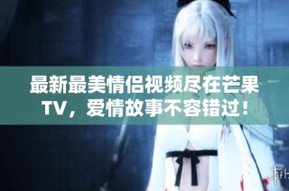 最新最美情侣视频尽在芒果TV，爱情故事不容错过！