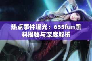 热点事件曝光：655fun黑料揭秘与深度解析