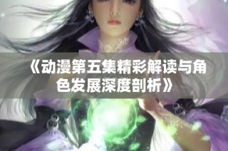 《动漫第五集精彩解读与角色发展深度剖析》