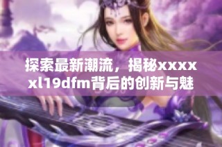 探索最新潮流，揭秘xxxxxl19dfm背后的创新与魅力