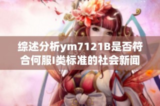 综述分析ym7121B是否符合何服I类标准的社会新闻解读