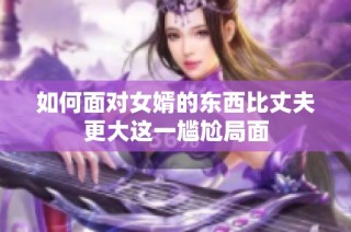 如何面对女婿的东西比丈夫更大这一尴尬局面