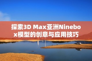 探索3D Max亚洲Ninebox模型的创意与应用技巧