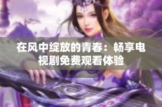 在风中绽放的青春：畅享电视剧免费观看体验