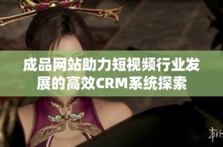 成品网站助力短视频行业发展的高效CRM系统探索