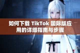 如何下载 TikTok 国际版应用的详细指南与步骤