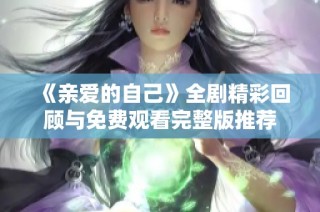 《亲爱的自己》全剧精彩回顾与免费观看完整版推荐