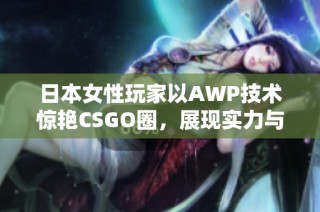 日本女性玩家以AWP技术惊艳CSGO圈，展现实力与风采