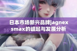 日本市场新兴品牌jagnexsmax的崛起与发展分析