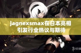 jagnexsmax在日本亮相 引发行业热议与期待