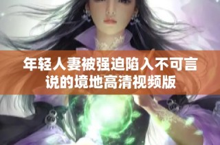 年轻人妻被强迫陷入不可言说的境地高清视频版