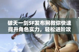 破天一剑SF发布网教你快速提升角色实力，轻松进阶攻略分享