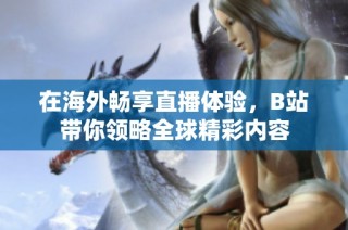 在海外畅享直播体验，B站带你领略全球精彩内容