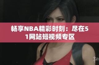 畅享NBA精彩时刻：尽在51网站短视频专区