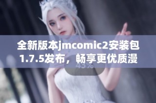 全新版本jmcomic2安装包1.7.5发布，畅享更优质漫画体验