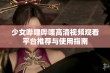 少女哔哩哔哩高清视频观看平台推荐与使用指南