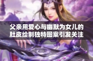 父亲用爱心与幽默为女儿的肚皮绘制独特图案引发关注