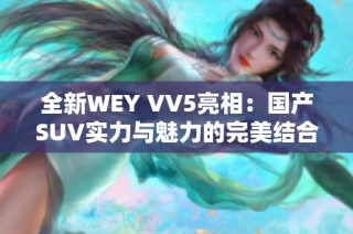 全新WEY VV5亮相：国产SUV实力与魅力的完美结合