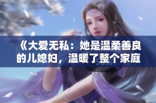 《大爱无私：她是温柔善良的儿媳妇，温暖了整个家庭的故事》