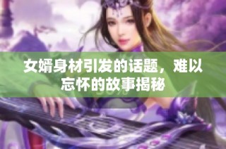 女婿身材引发的话题，难以忘怀的故事揭秘