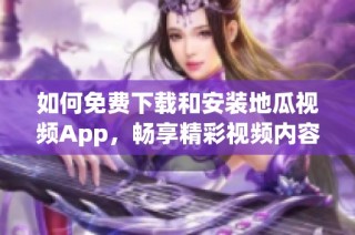 如何免费下载和安装地瓜视频App，畅享精彩视频内容