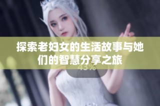 探索老妇女的生活故事与她们的智慧分享之旅