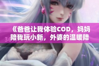 《爸爸让我体验COD，妈妈陪我玩小新，外婆的温暖陪伴》