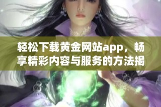 轻松下载黄金网站app，畅享精彩内容与服务的方法揭秘