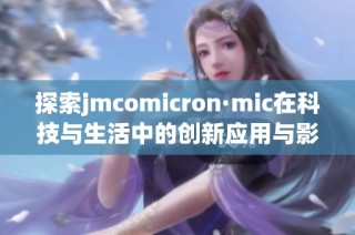 探索jmcomicron·mic在科技与生活中的创新应用与影响