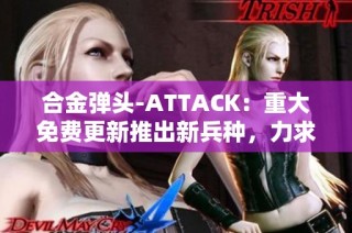 合金弹头-ATTACK：重大免费更新推出新兵种，力求增强游戏体验与策略性